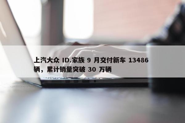 上汽大众 ID.家族 9 月交付新车 13486 辆，累计销量突破 30 万辆