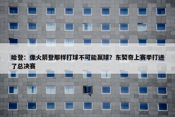 哈登：像火箭登那样打球不可能赢球？东契奇上赛季打进了总决赛