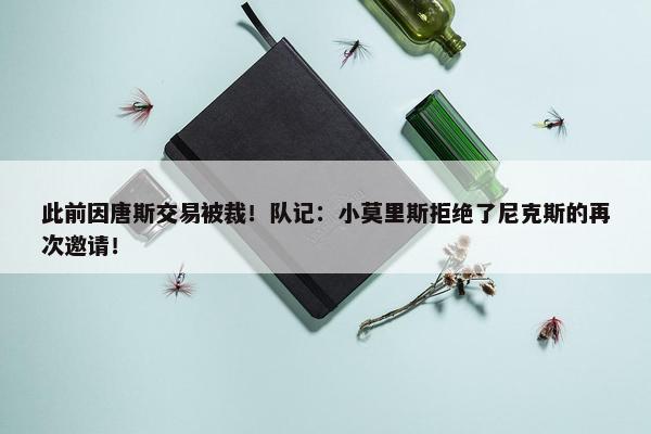 此前因唐斯交易被裁！队记：小莫里斯拒绝了尼克斯的再次邀请！