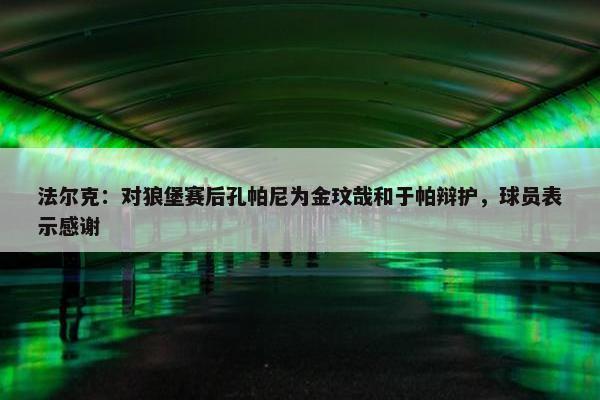 法尔克：对狼堡赛后孔帕尼为金玟哉和于帕辩护，球员表示感谢