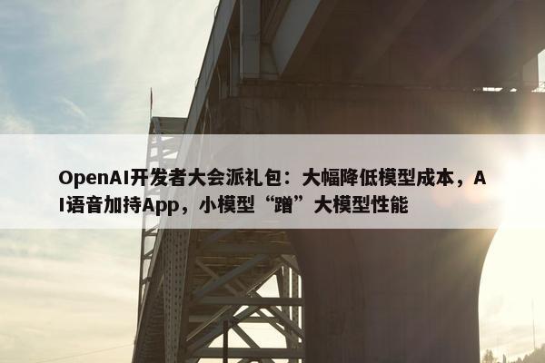 OpenAI开发者大会派礼包：大幅降低模型成本，AI语音加持App，小模型“蹭”大模型性能