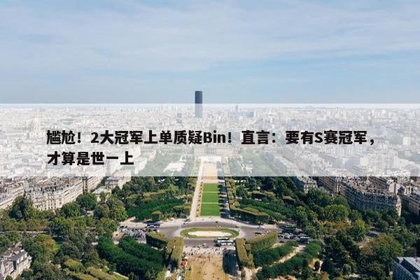 尴尬！2大冠军上单质疑Bin！直言：要有S赛冠军，才算是世一上