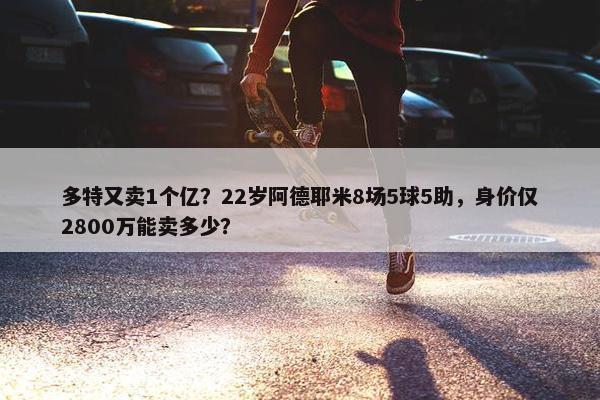 多特又卖1个亿？22岁阿德耶米8场5球5助，身价仅2800万能卖多少？