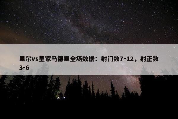 里尔vs皇家马德里全场数据：射门数7-12，射正数3-6