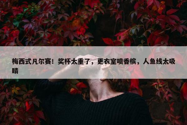 梅西式凡尔赛！奖杯太重了，更衣室喷香槟，人鱼线太吸睛