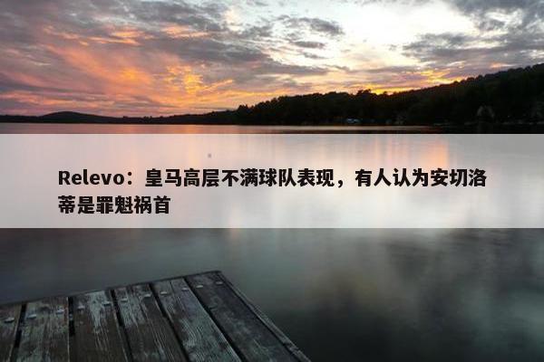 Relevo：皇马高层不满球队表现，有人认为安切洛蒂是罪魁祸首