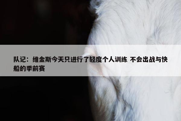 队记：维金斯今天只进行了轻度个人训练 不会出战与快船的季前赛