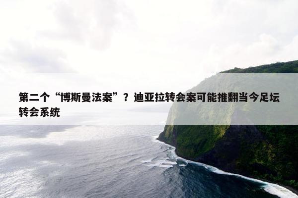 第二个“博斯曼法案”？迪亚拉转会案可能推翻当今足坛转会系统