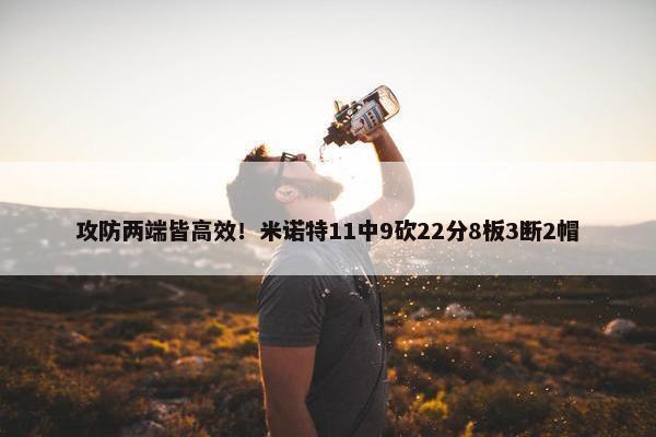 攻防两端皆高效！米诺特11中9砍22分8板3断2帽