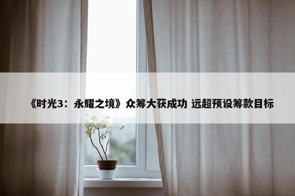 《时光3：永耀之境》众筹大获成功 远超预设筹款目标