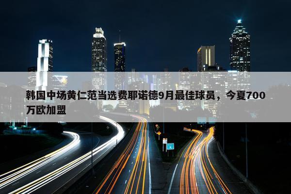 韩国中场黄仁范当选费耶诺德9月最佳球员，今夏700万欧加盟