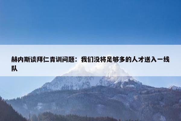 赫内斯谈拜仁青训问题：我们没将足够多的人才送入一线队