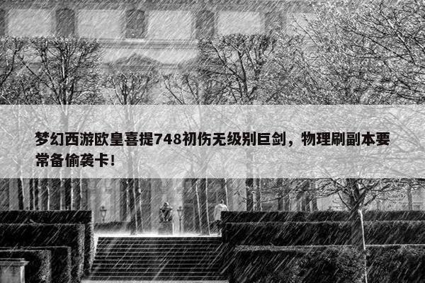 梦幻西游欧皇喜提748初伤无级别巨剑，物理刷副本要常备偷袭卡！