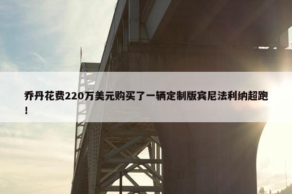 乔丹花费220万美元购买了一辆定制版宾尼法利纳超跑！