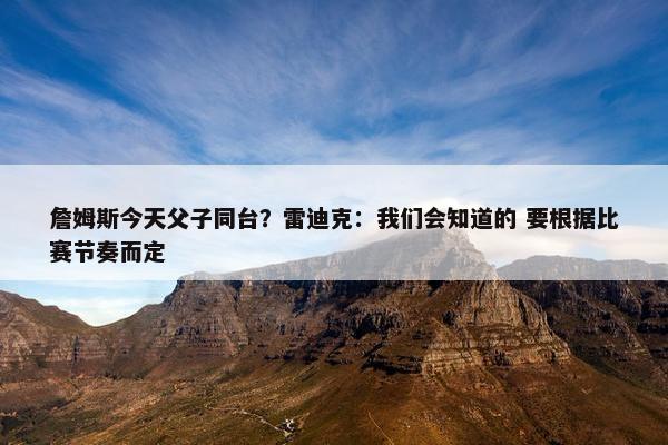 詹姆斯今天父子同台？雷迪克：我们会知道的 要根据比赛节奏而定