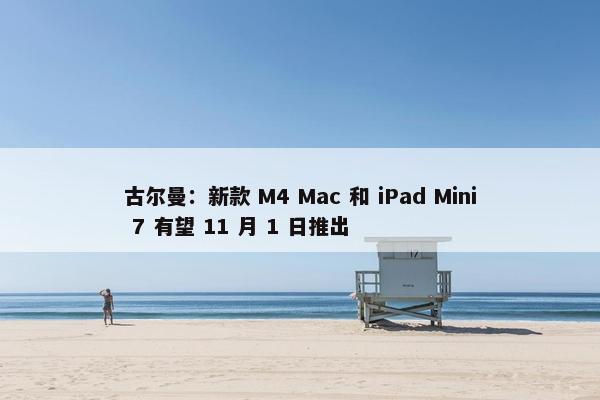 古尔曼：新款 M4 Mac 和 iPad Mini 7 有望 11 月 1 日推出