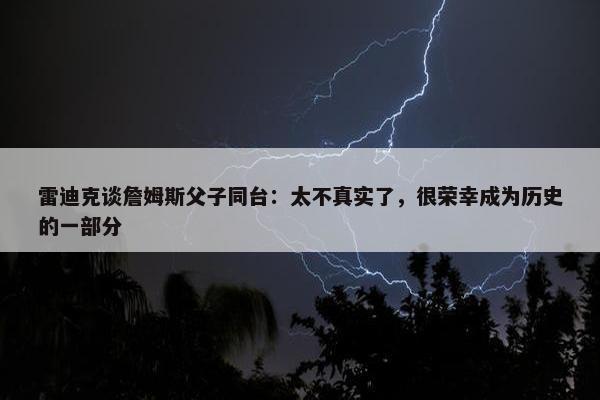 雷迪克谈詹姆斯父子同台：太不真实了，很荣幸成为历史的一部分