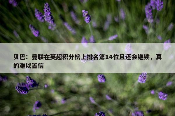 贝巴：曼联在英超积分榜上排名第14位且还会继续，真的难以置信