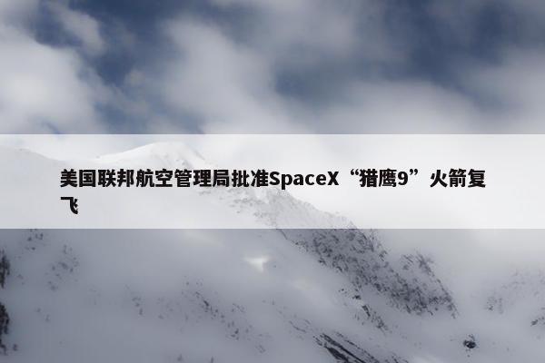 美国联邦航空管理局批准SpaceX“猎鹰9”火箭复飞