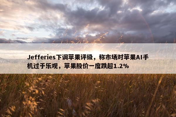 Jefferies下调苹果评级，称市场对苹果AI手机过于乐观，苹果股价一度跌超1.2%