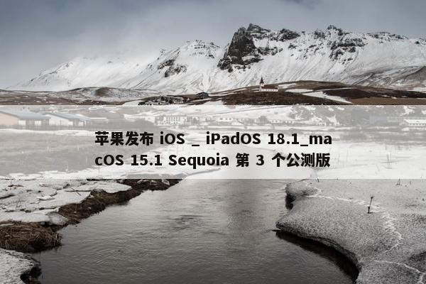 苹果发布 iOS _ iPadOS 18.1_macOS 15.1 Sequoia 第 3 个公测版