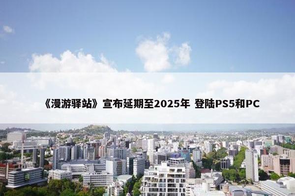 《漫游驿站》宣布延期至2025年 登陆PS5和PC