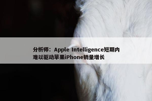 分析师：Apple Intelligence短期内难以驱动苹果iPhone销量增长