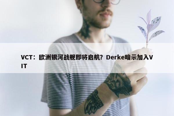 VCT：欧洲银河战舰即将启航？Derke暗示加入VIT