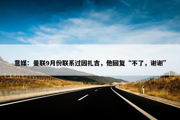 意媒：曼联9月份联系过因扎吉，他回复“不了，谢谢”