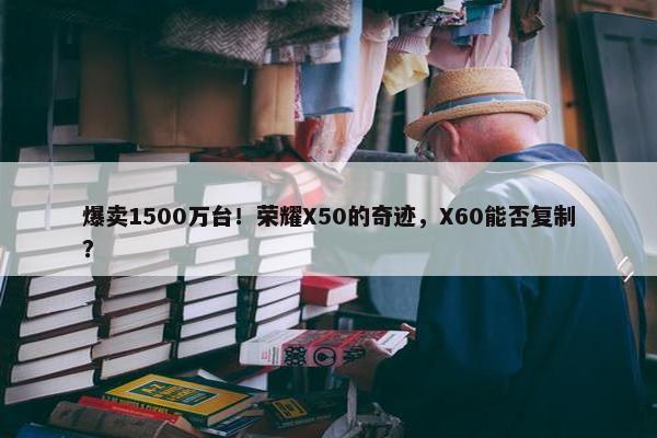 爆卖1500万台！荣耀X50的奇迹，X60能否复制？