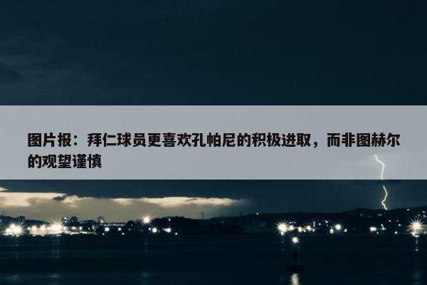 图片报：拜仁球员更喜欢孔帕尼的积极进取，而非图赫尔的观望谨慎