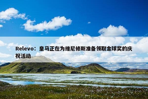 Relevo：皇马正在为维尼修斯准备领取金球奖的庆祝活动