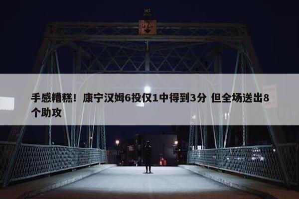 手感糟糕！康宁汉姆6投仅1中得到3分 但全场送出8个助攻