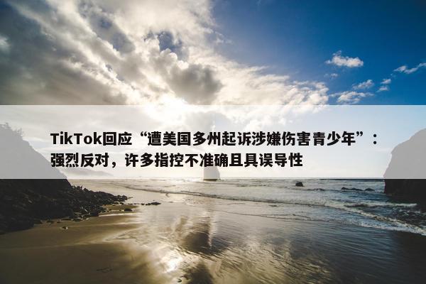 TikTok回应“遭美国多州起诉涉嫌伤害青少年”：强烈反对，许多指控不准确且具误导性