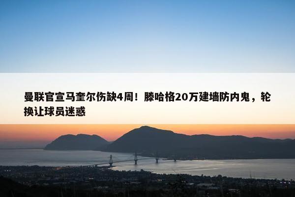 曼联官宣马奎尔伤缺4周！滕哈格20万建墙防内鬼，轮换让球员迷惑