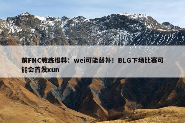 前FNC教练爆料：wei可能替补！BLG下场比赛可能会首发xun