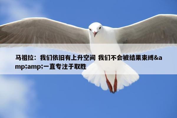 马祖拉：我们依旧有上升空间 我们不会被结果束缚&amp;一直专注于取胜