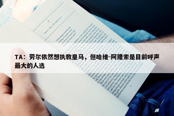 TA：劳尔依然想执教皇马，但哈维-阿隆索是目前呼声最大的人选