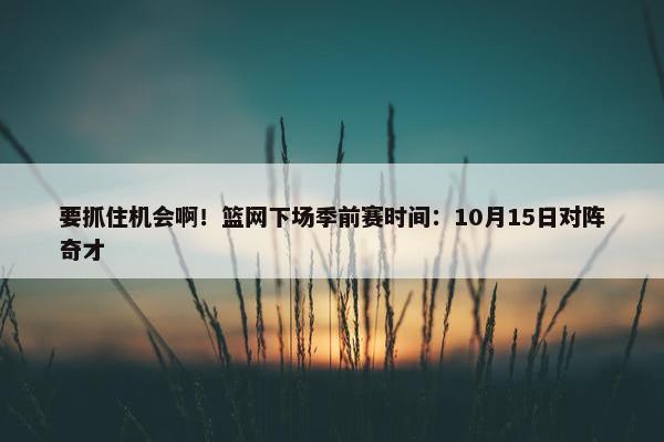 要抓住机会啊！篮网下场季前赛时间：10月15日对阵奇才