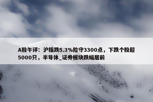 A股午评：沪指跌5.3%险守3300点，下跌个股超5000只，半导体_证券板块跌幅居前