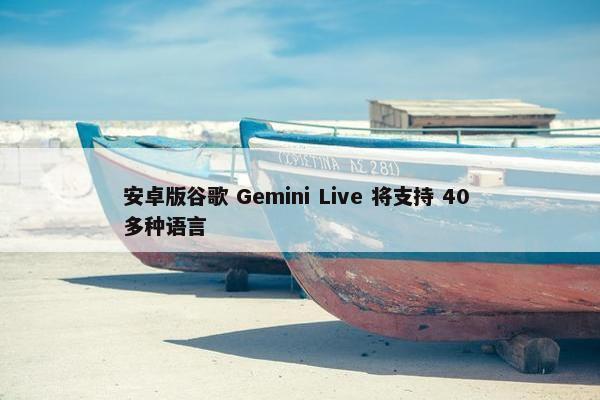 安卓版谷歌 Gemini Live 将支持 40 多种语言