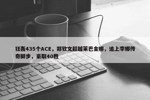 狂轰435个ACE，郑钦文超越莱巴金娜，追上李娜传奇脚步，豪取40胜