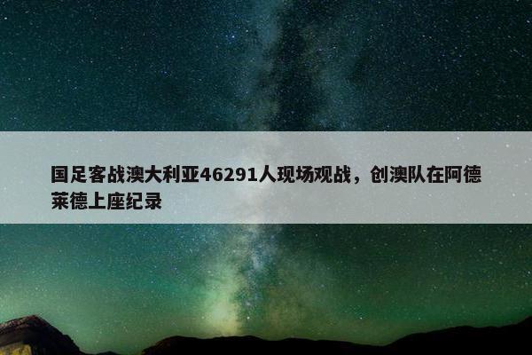 国足客战澳大利亚46291人现场观战，创澳队在阿德莱德上座纪录