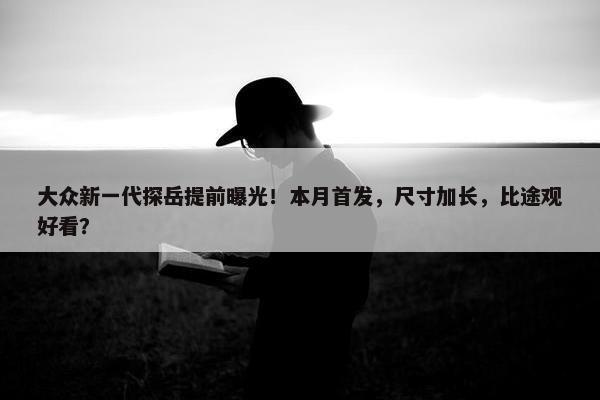 大众新一代探岳提前曝光！本月首发，尺寸加长，比途观好看？