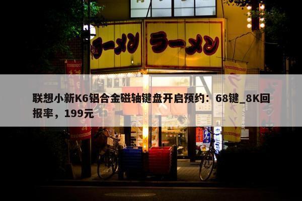 联想小新K6铝合金磁轴键盘开启预约：68键_8K回报率，199元