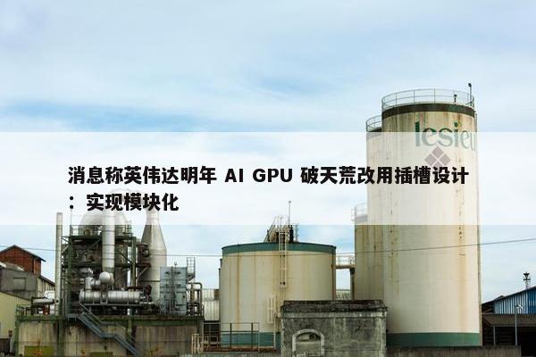 消息称英伟达明年 AI GPU 破天荒改用插槽设计：实现模块化