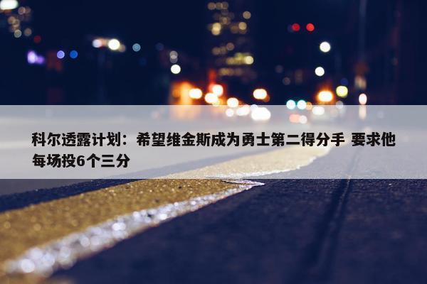 科尔透露计划：希望维金斯成为勇士第二得分手 要求他每场投6个三分