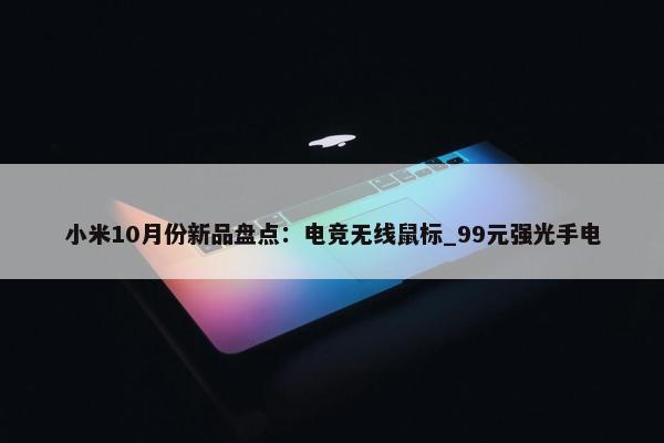 小米10月份新品盘点：电竞无线鼠标_99元强光手电