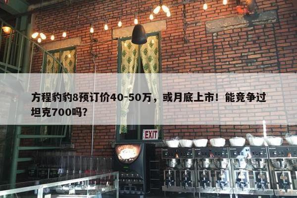 方程豹豹8预订价40-50万，或月底上市！能竞争过坦克700吗？