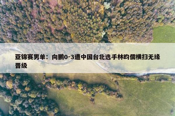 亚锦赛男单：向鹏0-3遭中国台北选手林昀儒横扫无缘晋级